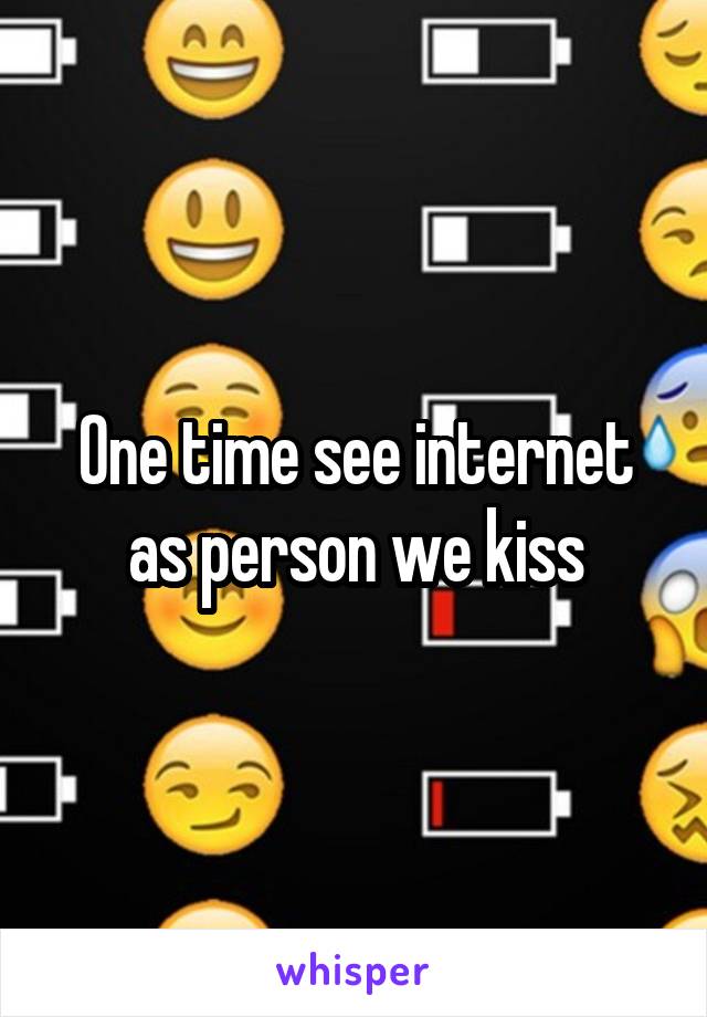 One time see internet as person we kiss