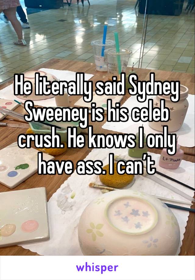 He literally said Sydney Sweeney is his celeb crush. He knows I only have ass. I can’t 