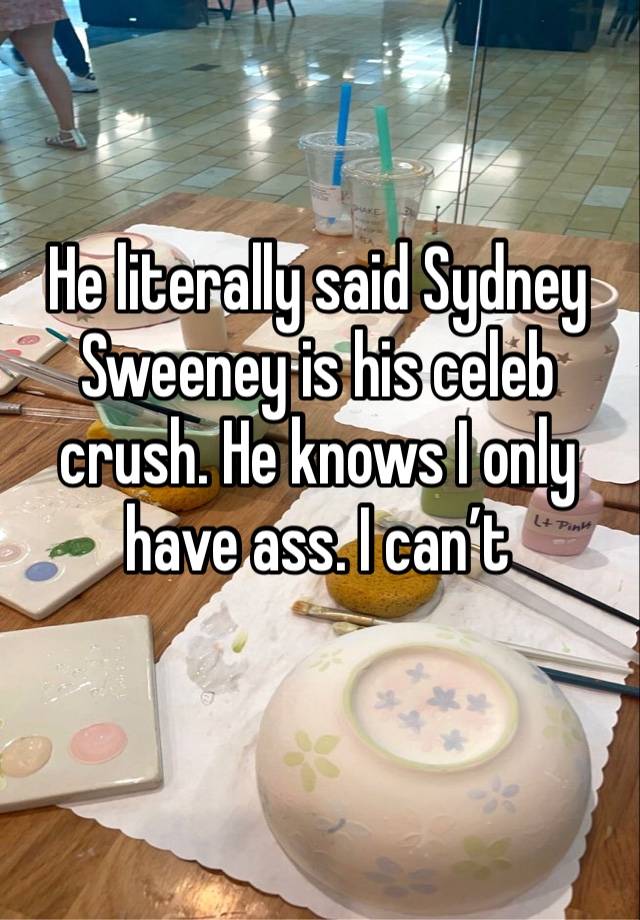 He literally said Sydney Sweeney is his celeb crush. He knows I only have ass. I can’t 