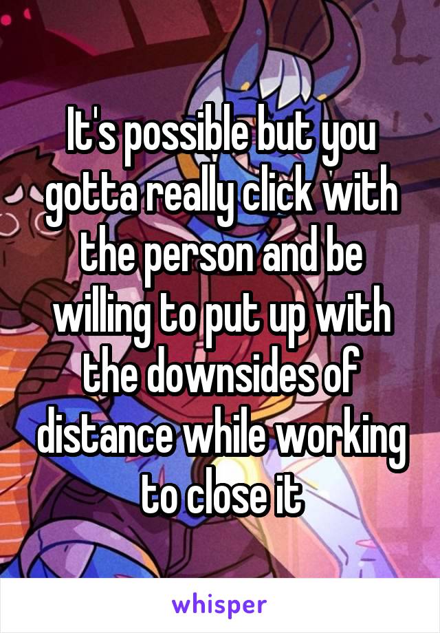 It's possible but you gotta really click with the person and be willing to put up with the downsides of distance while working to close it