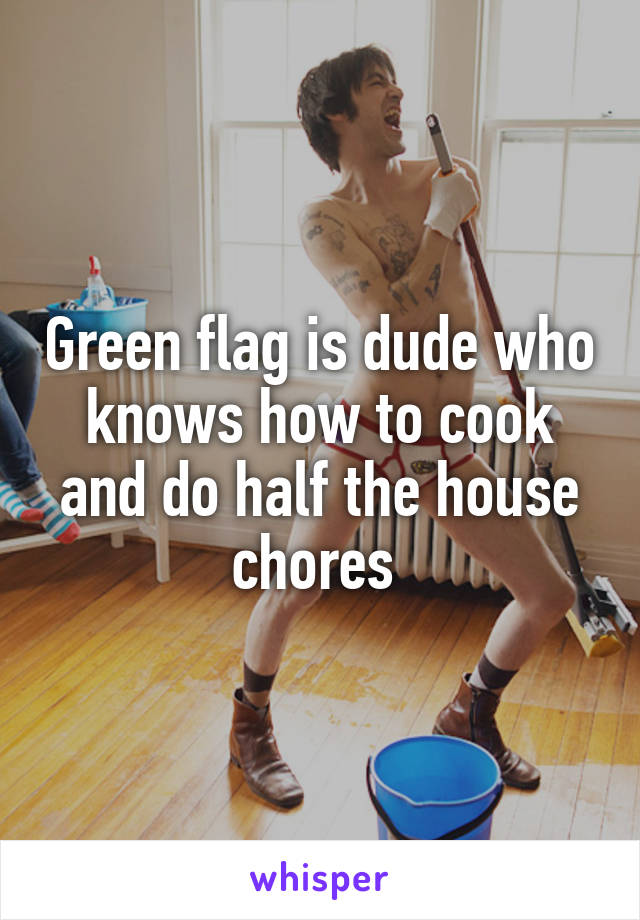 Green flag is dude who knows how to cook and do half the house chores 