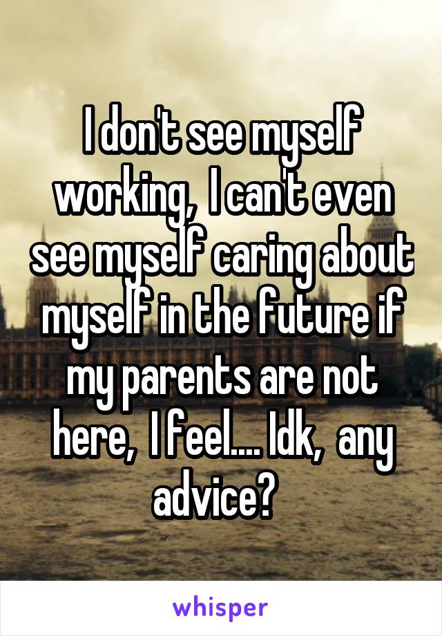 I don't see myself working,  I can't even see myself caring about myself in the future if my parents are not here,  I feel.... Idk,  any advice?  