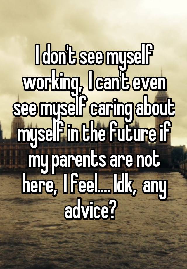 I don't see myself working,  I can't even see myself caring about myself in the future if my parents are not here,  I feel.... Idk,  any advice?  