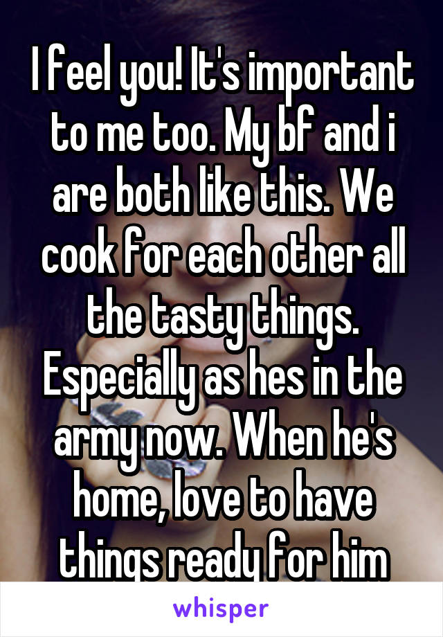 I feel you! It's important to me too. My bf and i are both like this. We cook for each other all the tasty things. Especially as hes in the army now. When he's home, love to have things ready for him