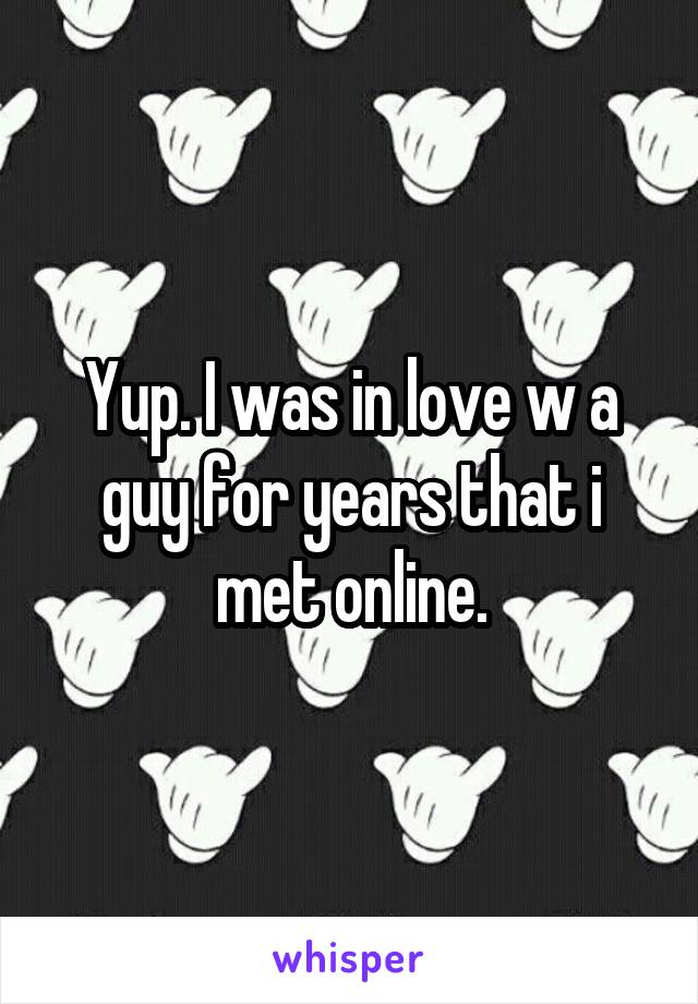 Yup. I was in love w a guy for years that i met online.