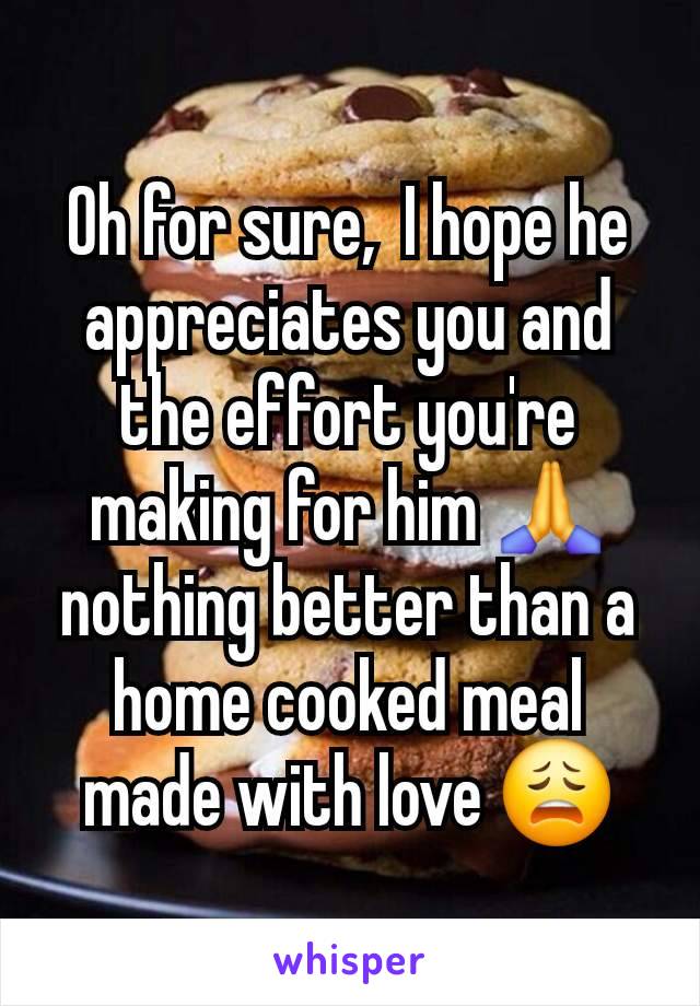 Oh for sure,  I hope he appreciates you and the effort you're making for him 🙏nothing better than a home cooked meal made with love 😩