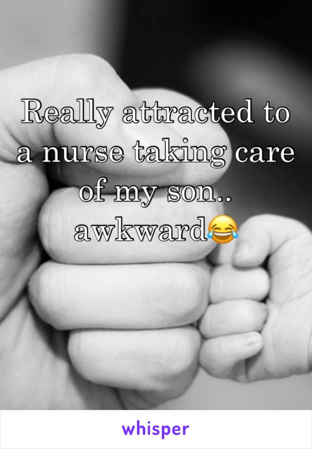 Really attracted to a nurse taking care of my son.. awkward😂