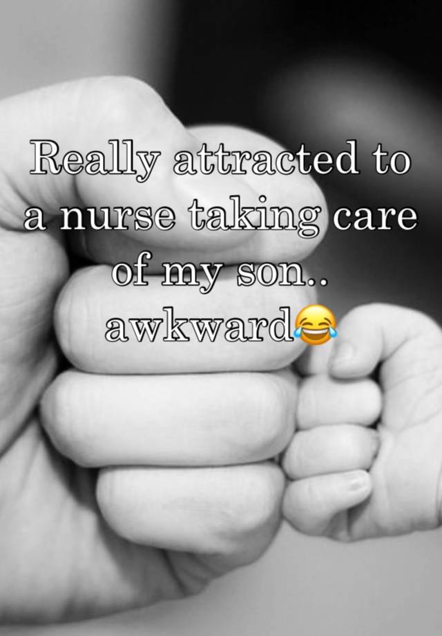 Really attracted to a nurse taking care of my son.. awkward😂