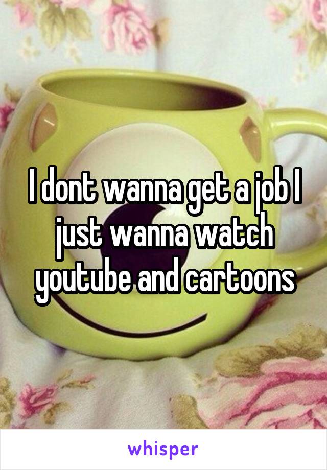 I dont wanna get a job I just wanna watch youtube and cartoons