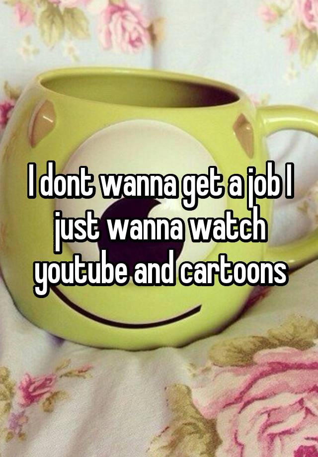 I dont wanna get a job I just wanna watch youtube and cartoons