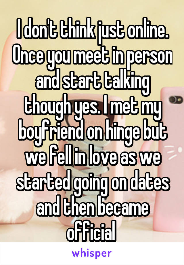 I don't think just online. Once you meet in person and start talking though yes. I met my boyfriend on hinge but we fell in love as we started going on dates and then became official 