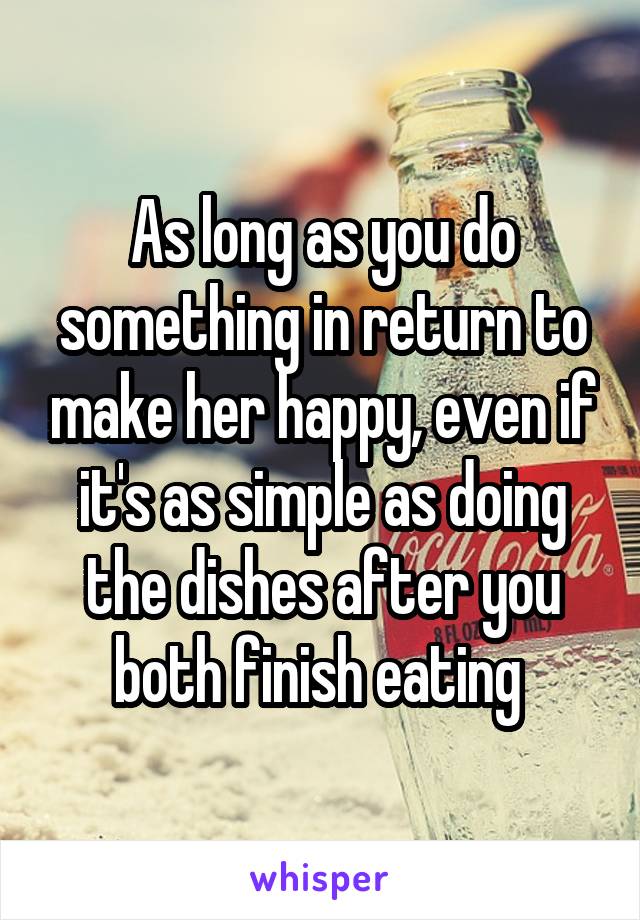 As long as you do something in return to make her happy, even if it's as simple as doing the dishes after you both finish eating 