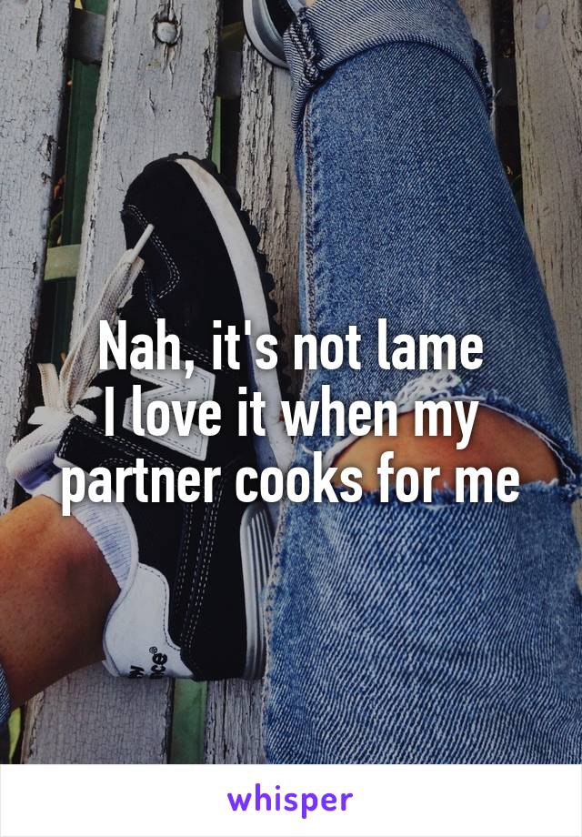 Nah, it's not lame
I love it when my partner cooks for me