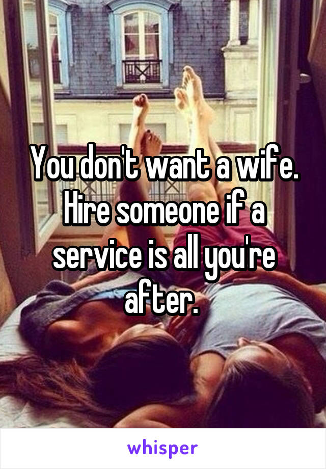 You don't want a wife. Hire someone if a service is all you're after. 