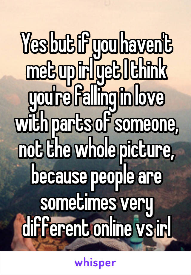 Yes but if you haven't met up irl yet I think you're falling in love with parts of someone, not the whole picture, because people are sometimes very different online vs irl