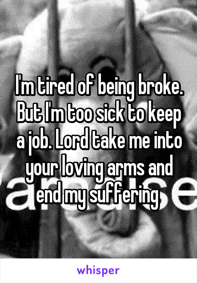 I'm tired of being broke. But I'm too sick to keep a job. Lord take me into your loving arms and end my suffering 