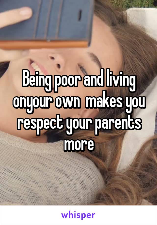 Being poor and living onyour own  makes you respect your parents more