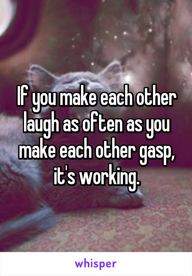 If you make each other laugh as often as you make each other gasp, it's working.