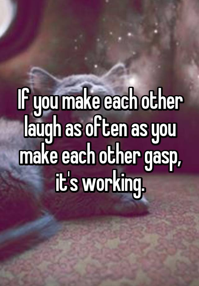 If you make each other laugh as often as you make each other gasp, it's working.