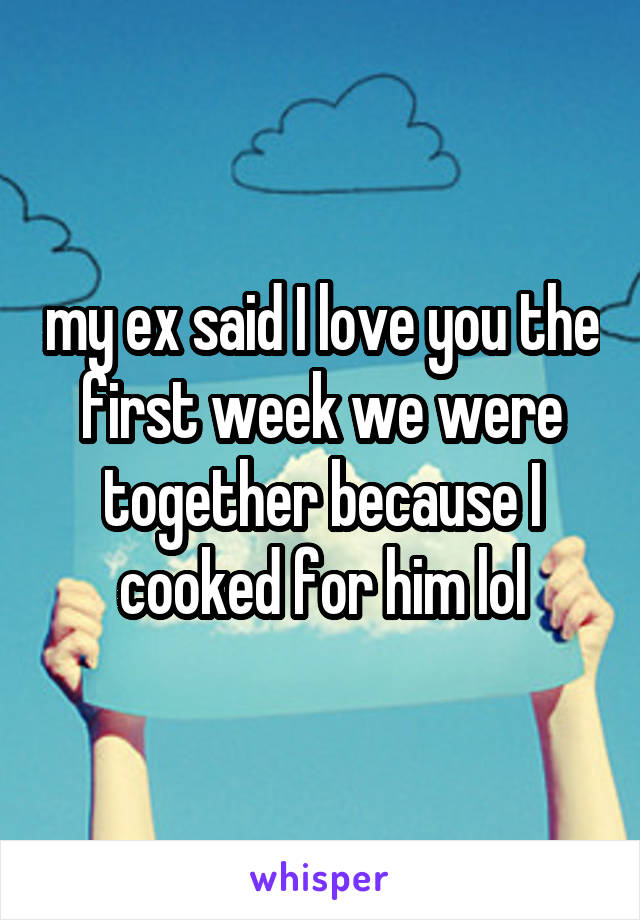 my ex said I love you the first week we were together because I cooked for him lol