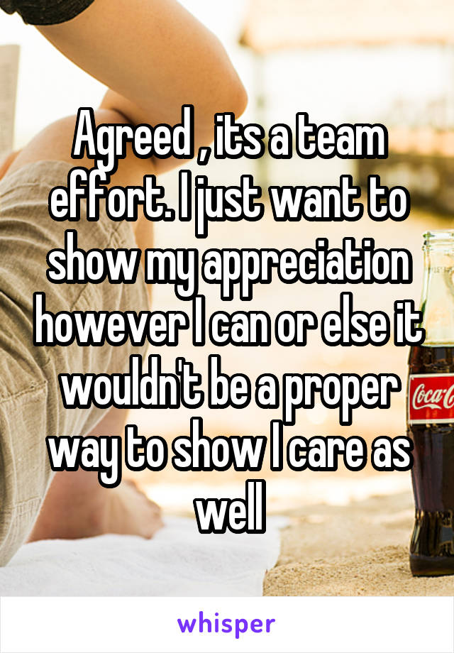 Agreed , its a team effort. I just want to show my appreciation however I can or else it wouldn't be a proper way to show I care as well