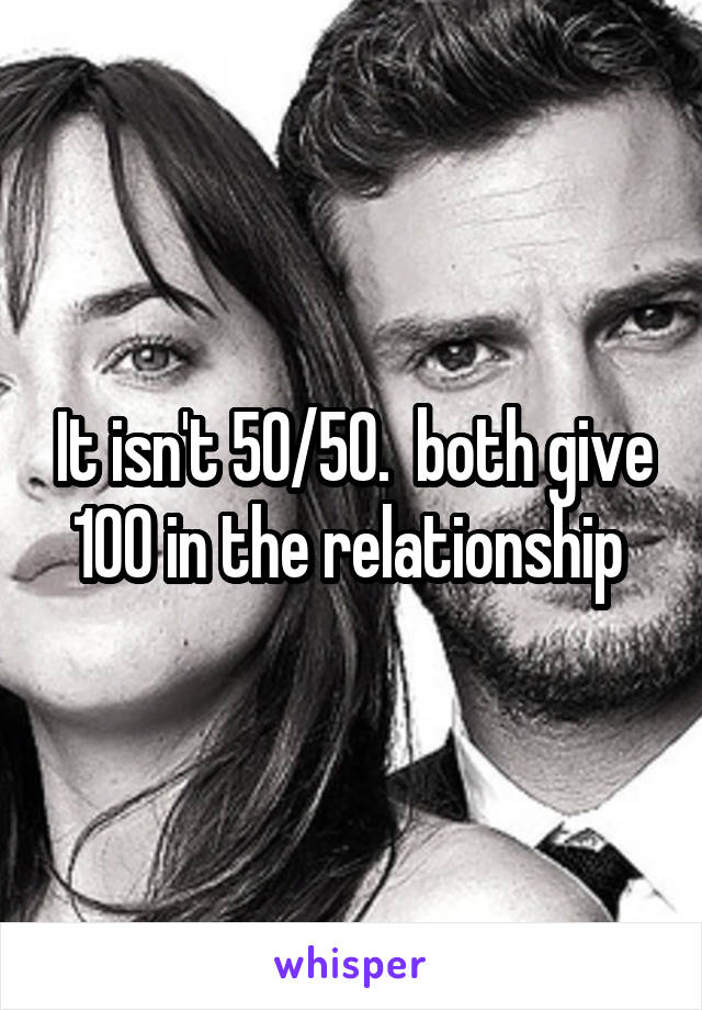 It isn't 50/50.  both give 100 in the relationship 