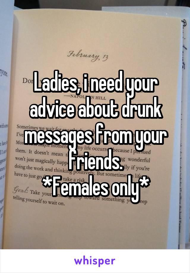 Ladies, i need your advice about drunk messages from your friends.
*Females only*