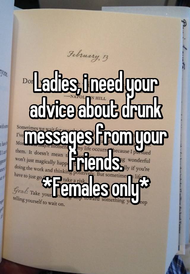 Ladies, i need your advice about drunk messages from your friends.
*Females only*