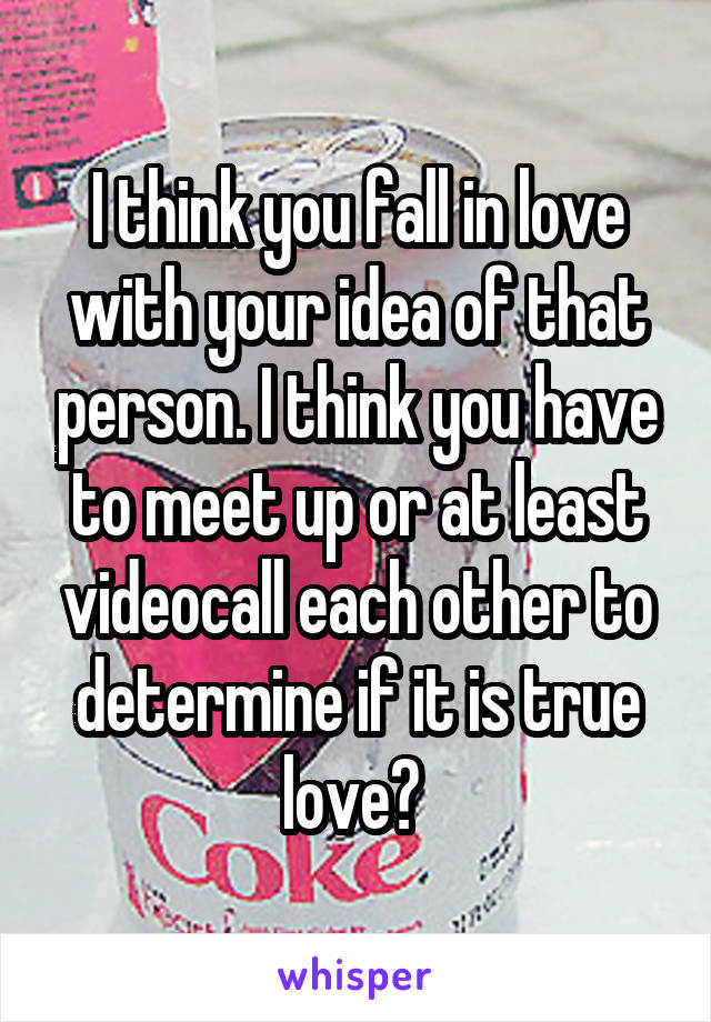 I think you fall in love with your idea of that person. I think you have to meet up or at least videocall each other to determine if it is true love? 