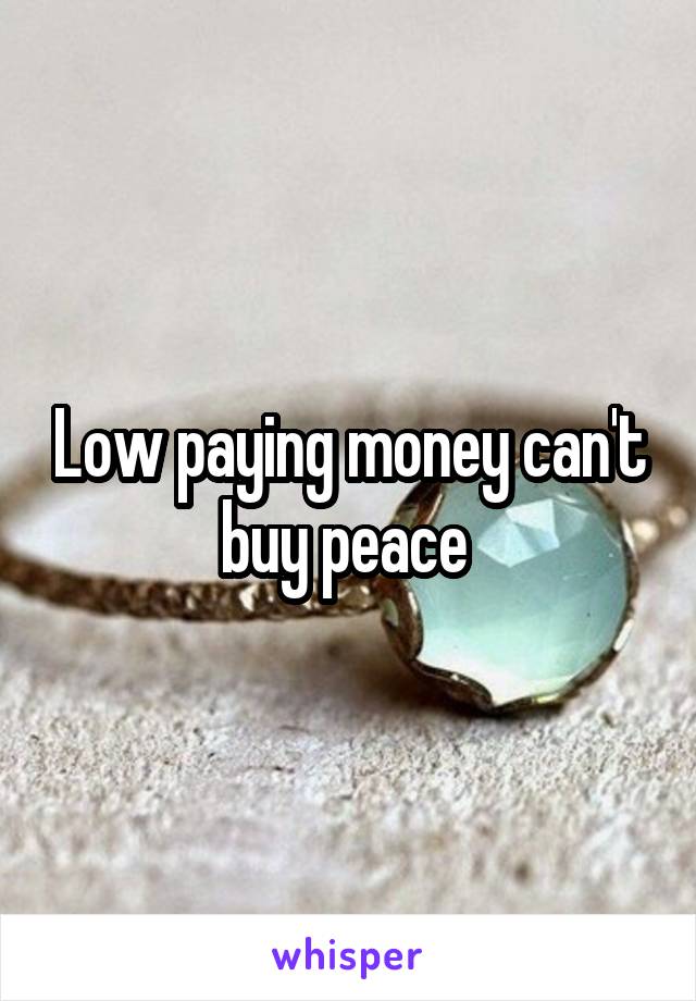 Low paying money can't buy peace 