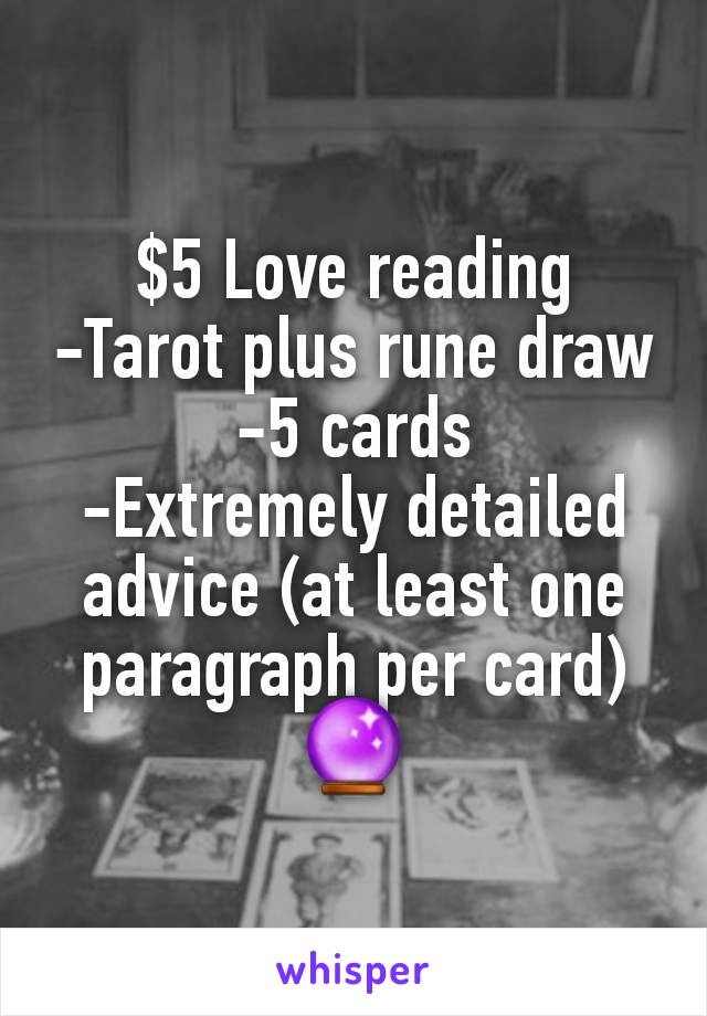 $5 Love reading
-Tarot plus rune draw
-5 cards
-Extremely detailed advice (at least one paragraph per card)
🔮