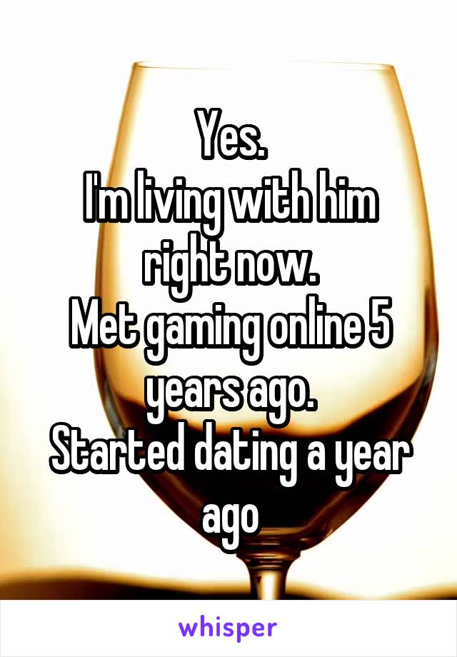 Yes.
I'm living with him right now.
Met gaming online 5 years ago.
Started dating a year ago