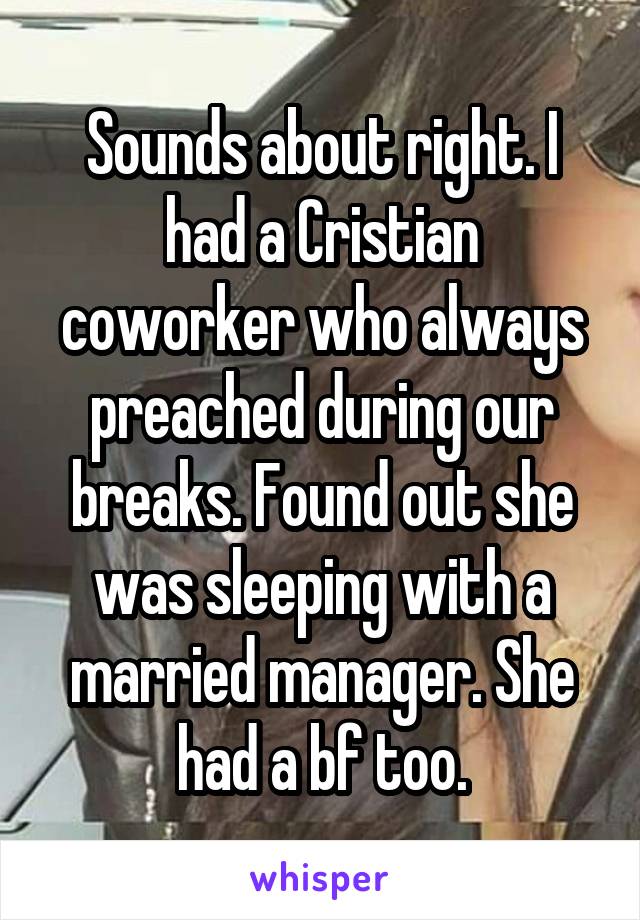 Sounds about right. I had a Cristian coworker who always preached during our breaks. Found out she was sleeping with a married manager. She had a bf too.