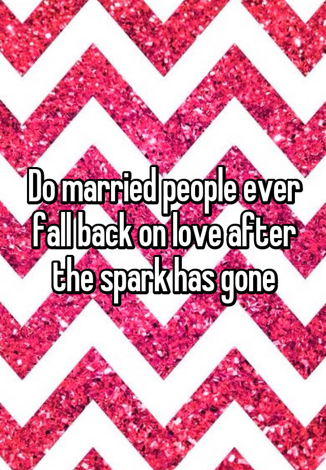 Do married people ever fall back on love after the spark has gone