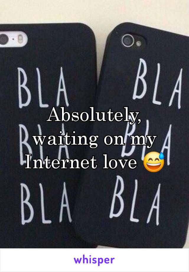 Absolutely, waiting on my Internet love 😅