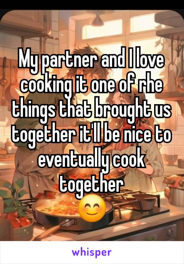 My partner and I love cooking it one of rhe things that brought us together it'll be nice to eventually cook together
😊