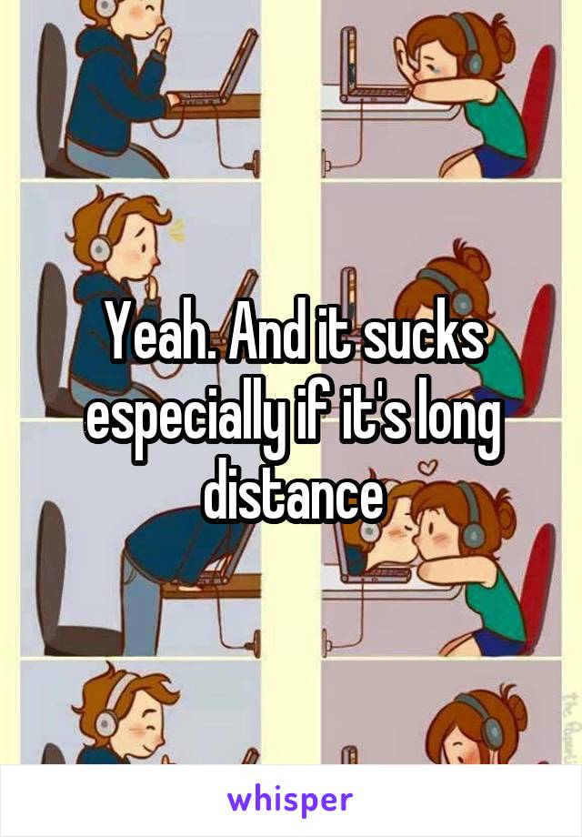 Yeah. And it sucks especially if it's long distance