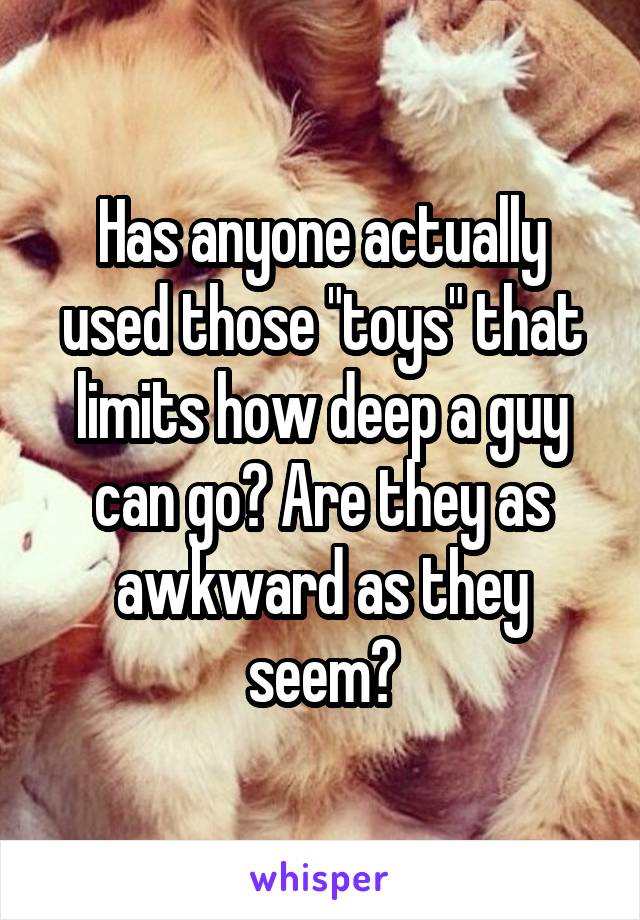 Has anyone actually used those "toys" that limits how deep a guy can go? Are they as awkward as they seem?