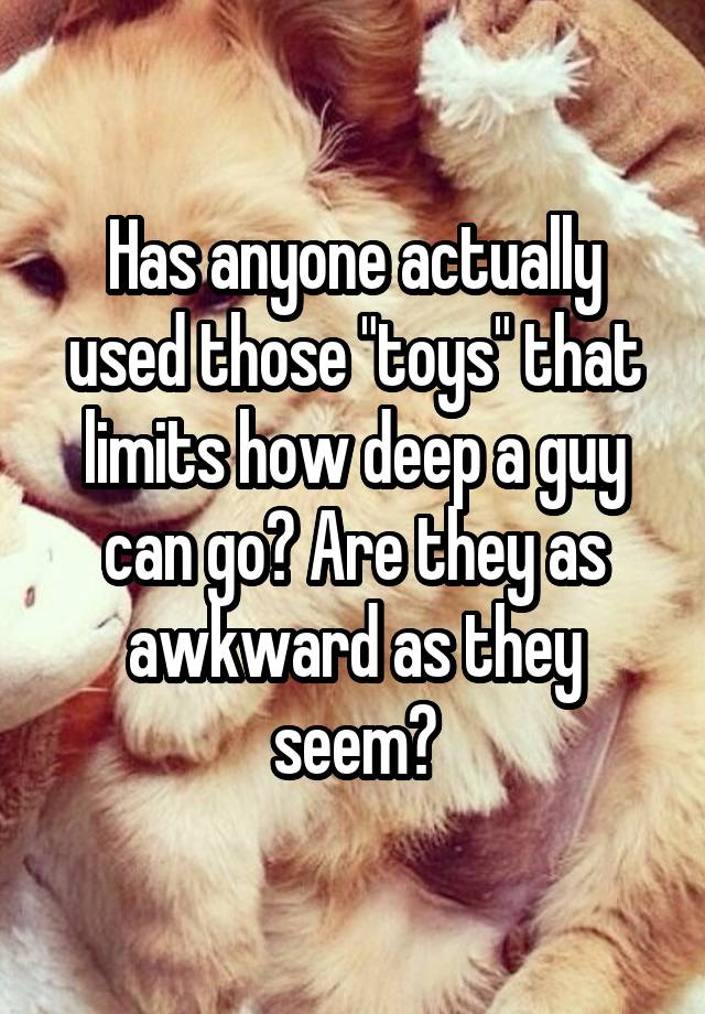 Has anyone actually used those "toys" that limits how deep a guy can go? Are they as awkward as they seem?