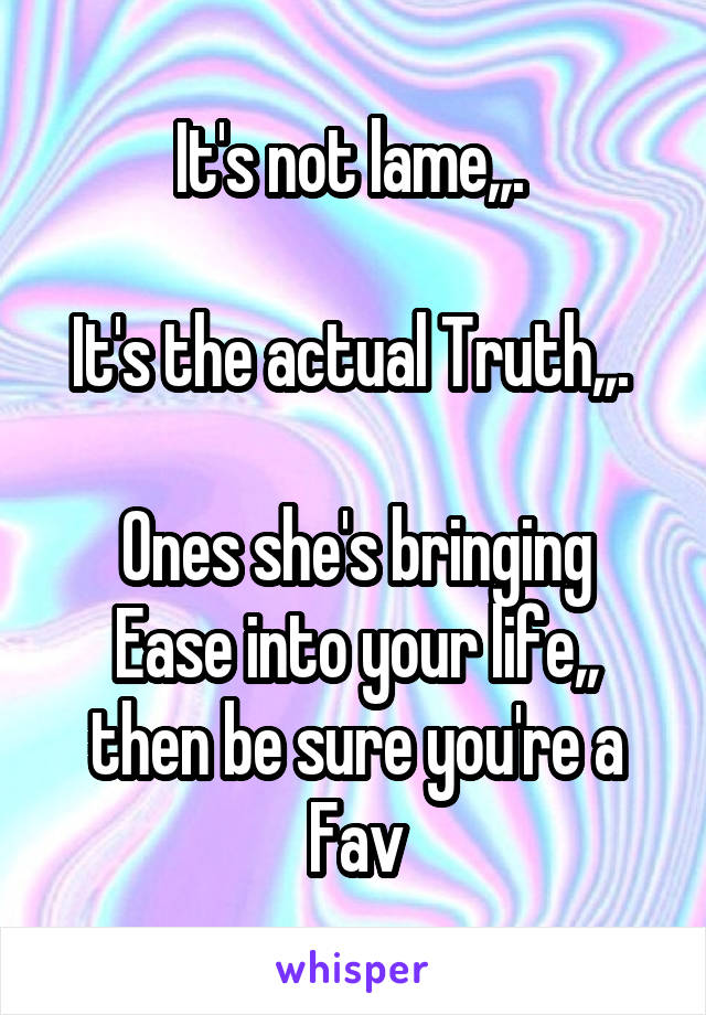 It's not lame,,. 

It's the actual Truth,,. 

Ones she's bringing Ease into your life,, then be sure you're a Fav