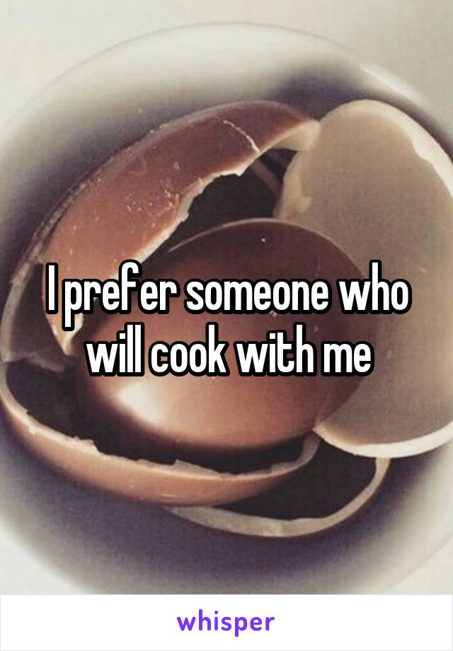 I prefer someone who will cook with me