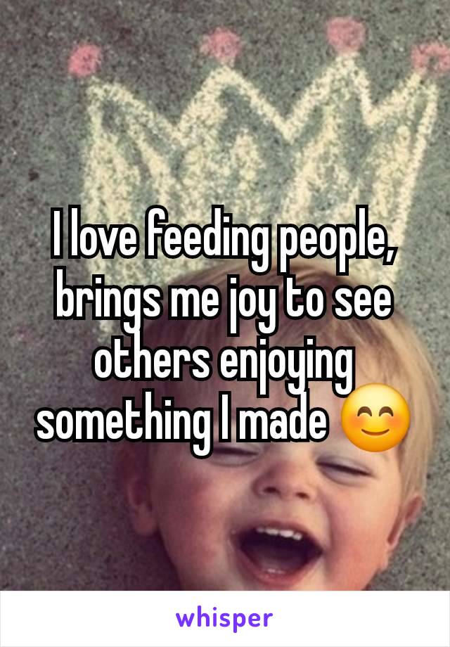 I love feeding people, brings me joy to see others enjoying something I made 😊