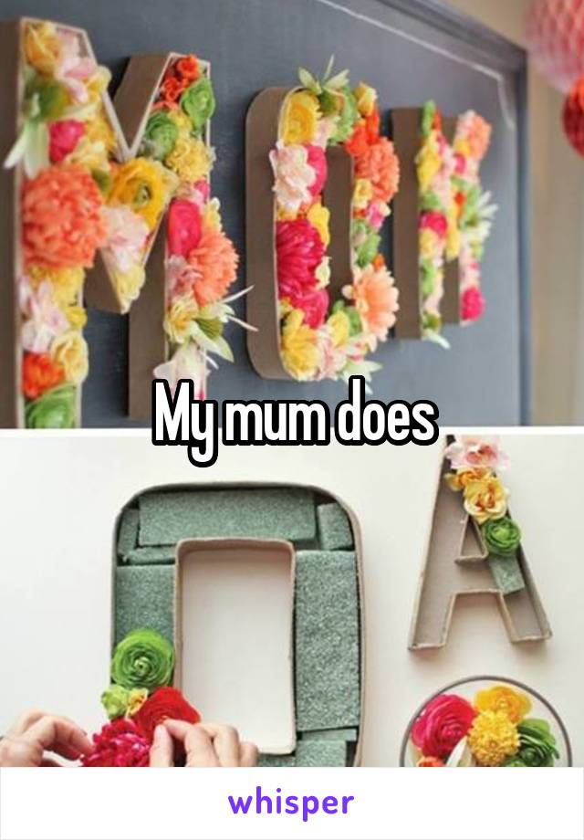 My mum does