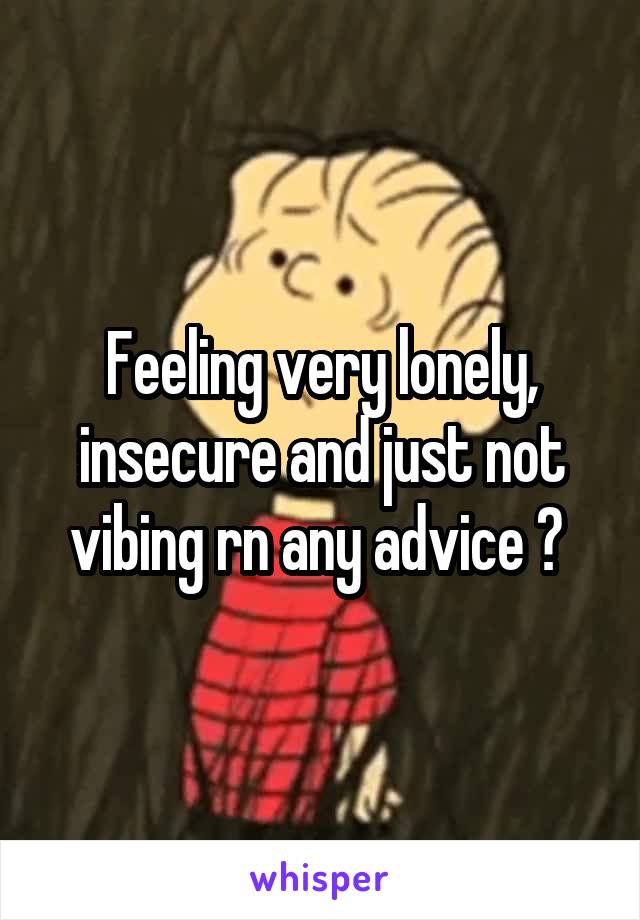 Feeling very lonely, insecure and just not vibing rn any advice ? 