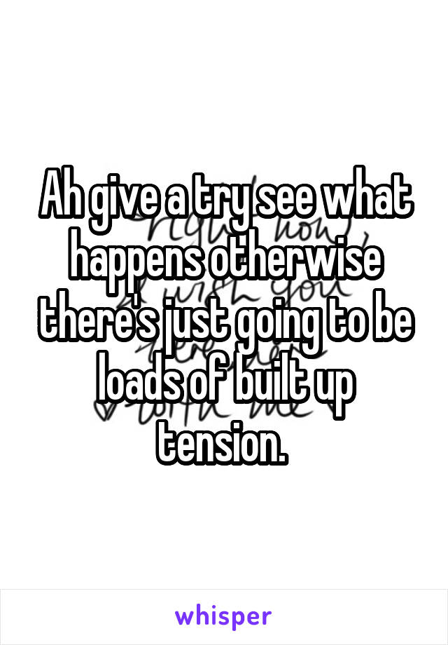 Ah give a try see what happens otherwise there's just going to be loads of built up tension. 