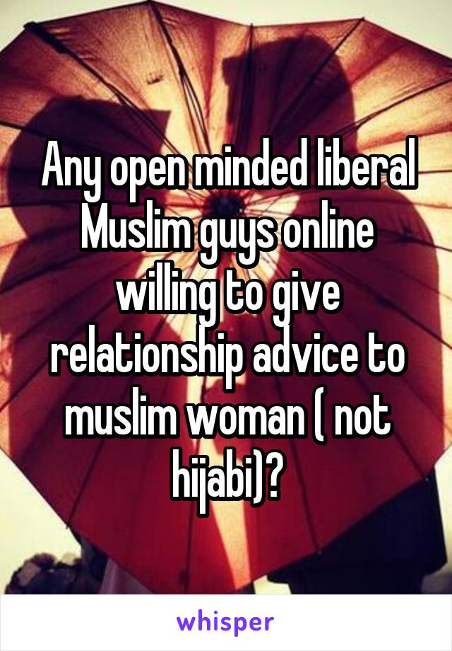 Any open minded liberal Muslim guys online willing to give relationship advice to muslim woman ( not hijabi)?