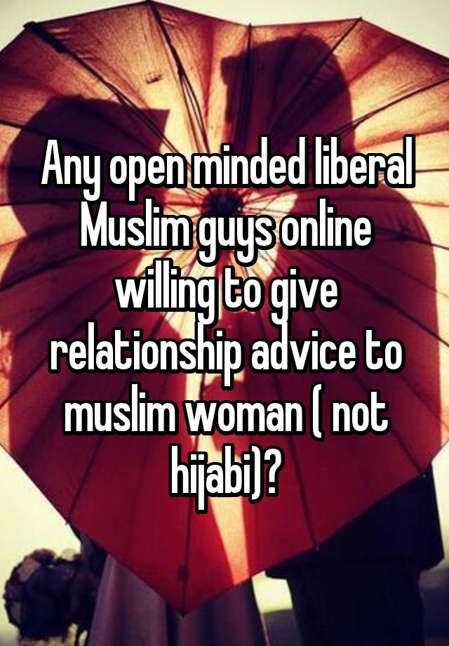 Any open minded liberal Muslim guys online willing to give relationship advice to muslim woman ( not hijabi)?