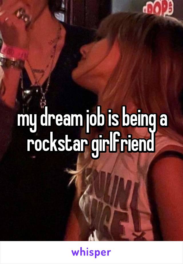 my dream job is being a rockstar girlfriend 