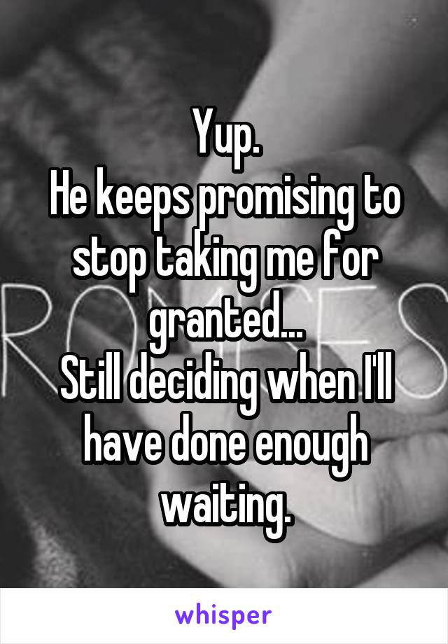 Yup.
He keeps promising to stop taking me for granted...
Still deciding when I'll have done enough waiting.