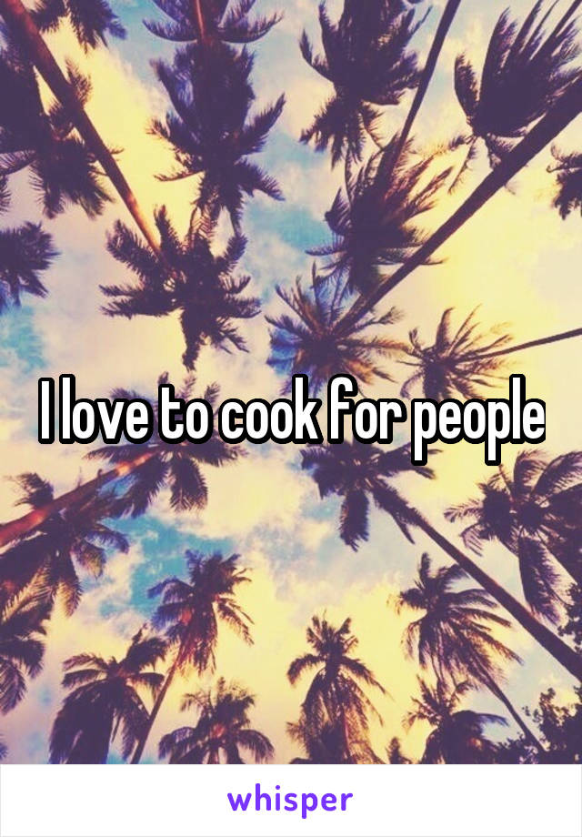 I love to cook for people